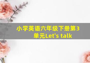 小学英语六年级下册第3单元Let's talk